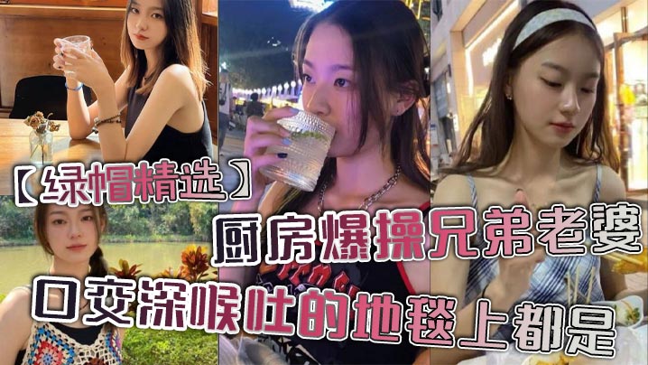 绿帽精选_厨房爆操兄弟老婆_口交深喉吐的地毯上都是