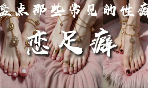 解说 251227H《盘点那些常见的性癖-恋足癖》-上篇何为恋足、美足分类、美足评价标准、足部饰品、美足实战指南··喜欢女生脚丫的兄弟们必看！AV解说