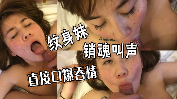 纹身妹销魂叫声直接口爆吞精自拍偷拍