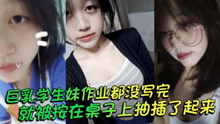 巨乳学生妹作业都没写完就被按在桌子上抽插了起来_操的俩个大奶子不停摇晃_还让我把套给摘了反差母狗