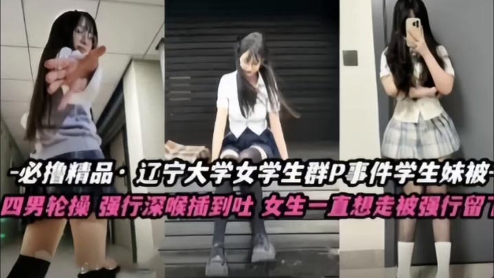 不撸不是人_辽宁大学极品高颜值女学生群P事件_学生妹被多人轮番操_四男齐上阵_强行深喉插到吐_女生一直想走被强行留下当肉便器_反差母狗