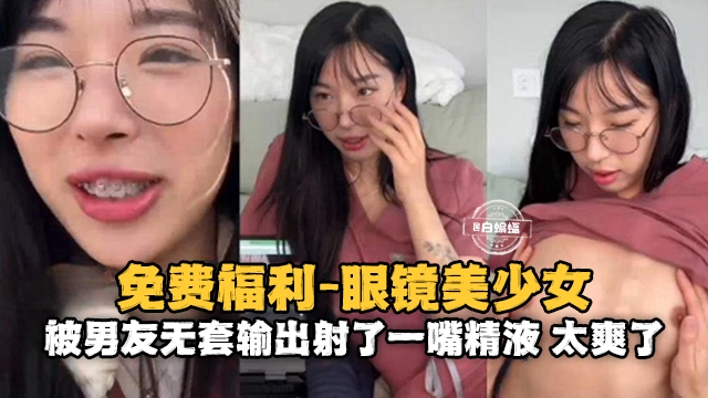 情侣性爱-眼镜反差婊美少女被大吊男友无套输出射了满满一嘴的精液
