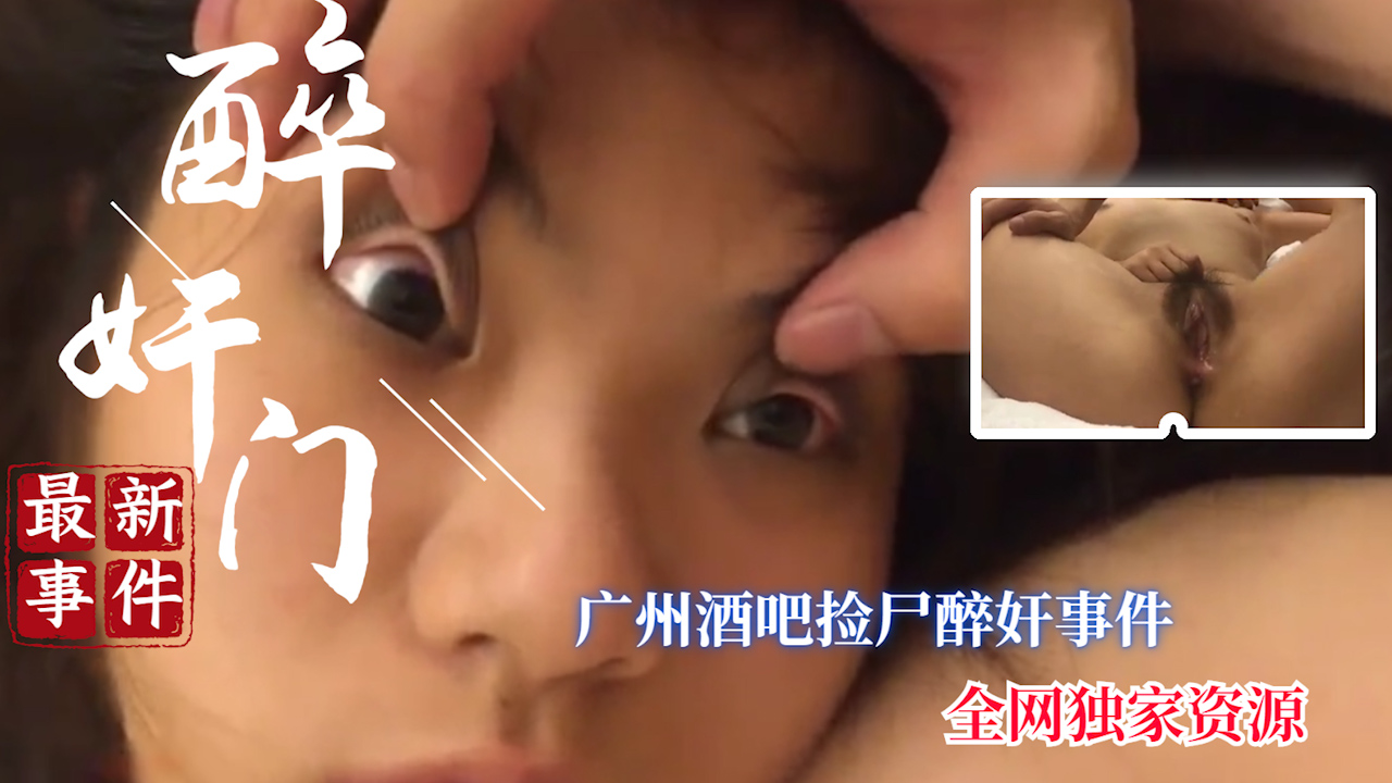 【醉奸门】全网首发 广州捡尸醉奸事件完整版