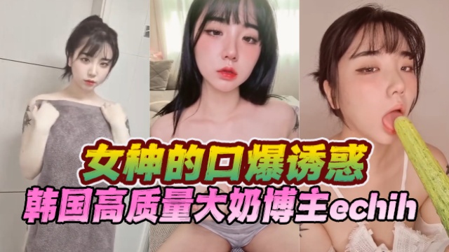 韩国高质量大奶博主echih(이치.)女神的口爆诱惑OFZYCB170