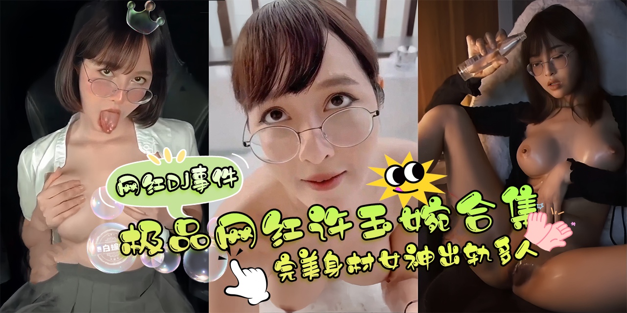 稀缺网红DJ事件-白蝙蝠首发，极品网红女神‘许玉婉’合集 完美身材女神出轨多人