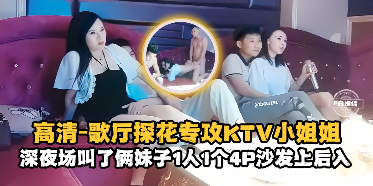 精选探花-高清 歌厅探花专攻KTV小姐姐，深夜场叫了俩妹子一人一个4p沙发上后入