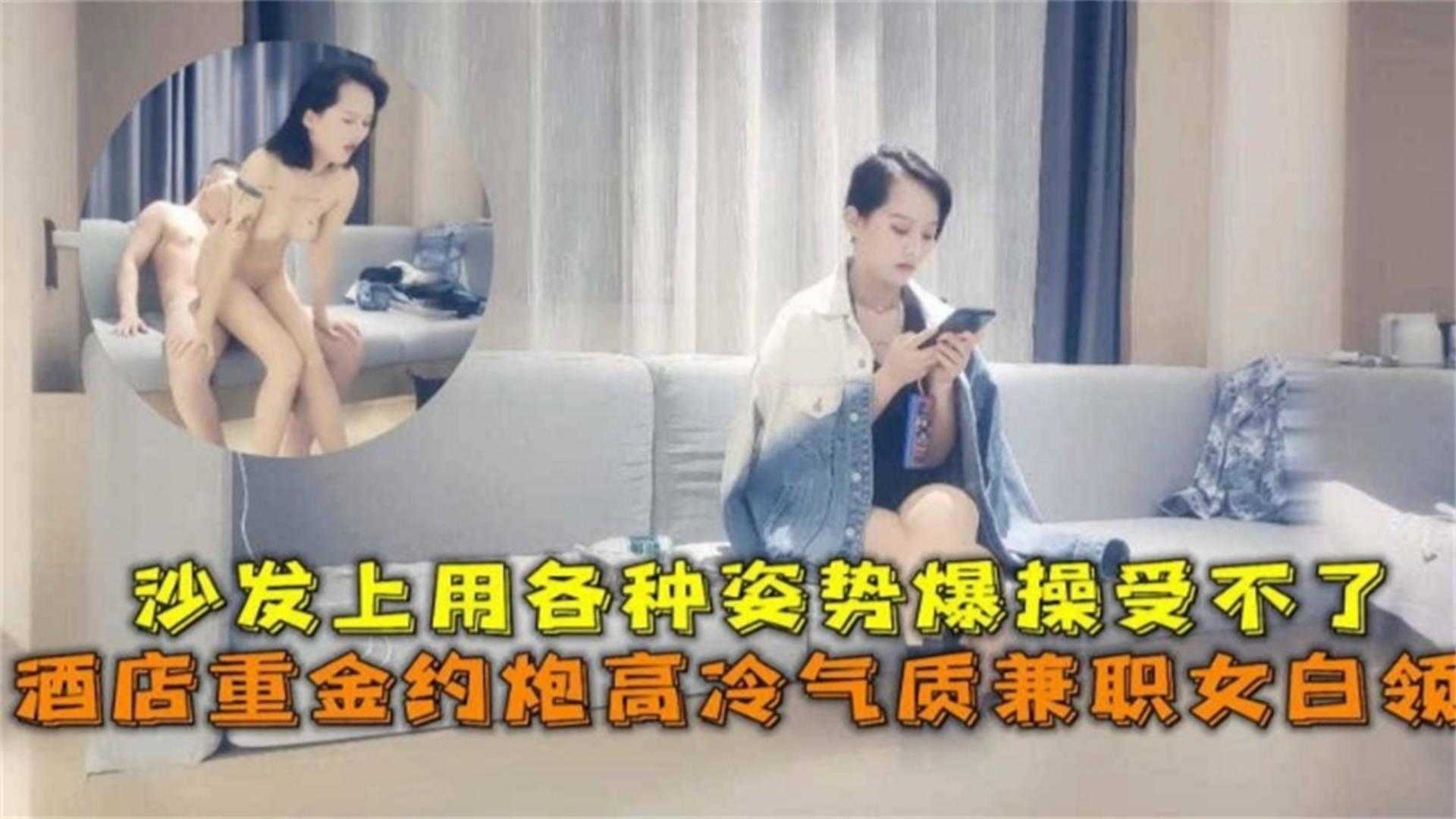 重金约炮高冷气质兼职白领,沙发上用各种姿势爆操受不了!