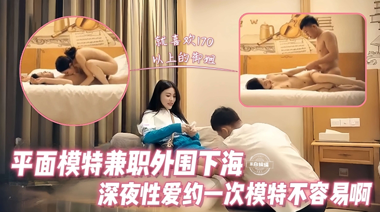 精选探花-平面兼职模特女神下海性爱，约到一次高颜值模特不容易啊