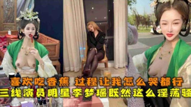 独家泄密三线演员明星“李梦瑶”淫荡至极,喜欢吃香蕉